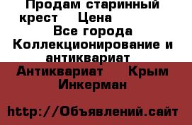 Продам старинный крест  › Цена ­ 20 000 - Все города Коллекционирование и антиквариат » Антиквариат   . Крым,Инкерман